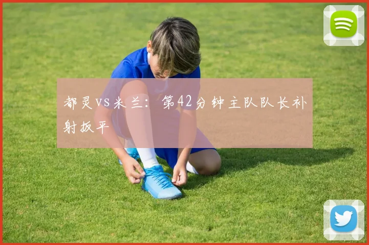 都灵vs米兰：第42分钟主队队长补射扳平