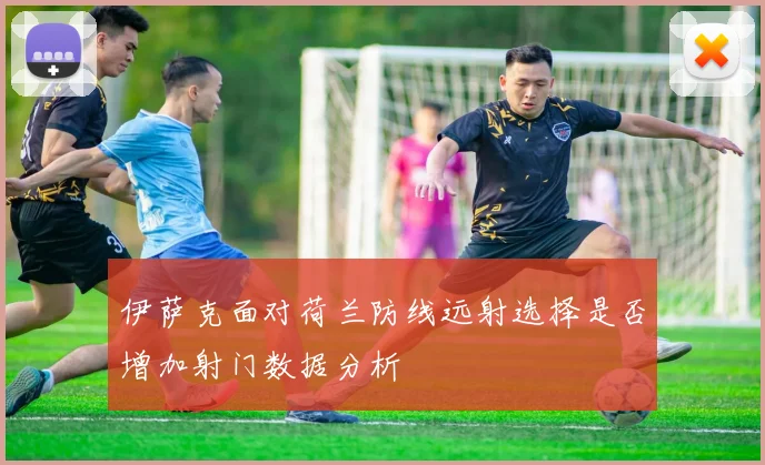 伊萨克面对荷兰防线远射选择是否增加射门数据分析