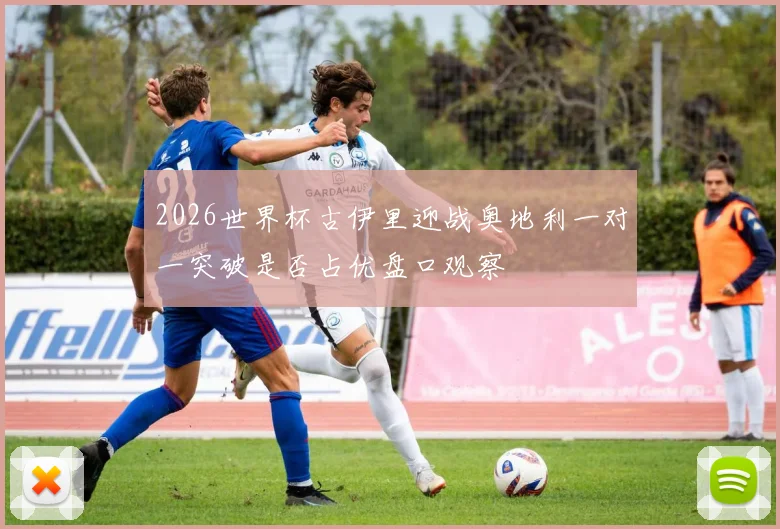 2026世界杯古伊里迎战奥地利一对一突破是否占优盘口观察