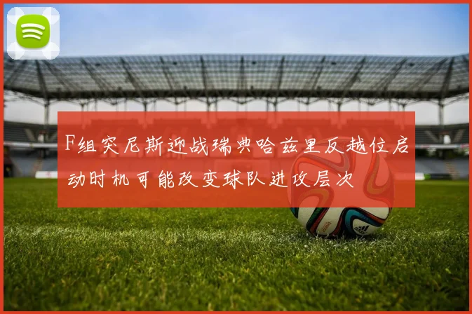 F组突尼斯迎战瑞典哈兹里反越位启动时机可能改变球队进攻层次