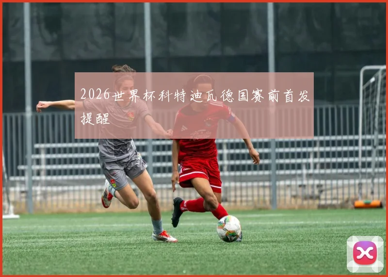 2026世界杯科特迪瓦德国赛前首发提醒