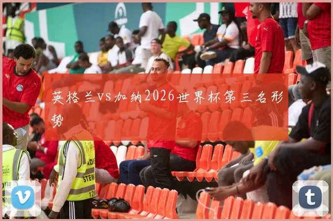 英格兰vs加纳2026世界杯第三名形势