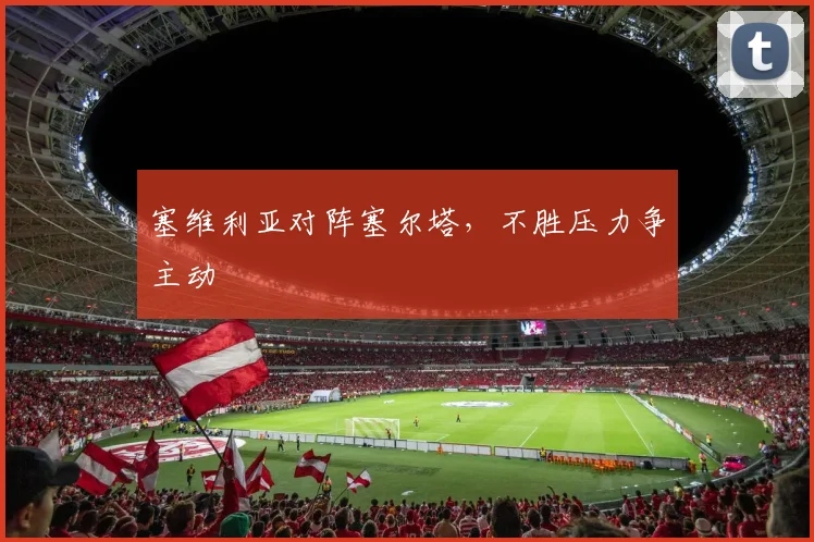 塞维利亚对阵塞尔塔，不胜压力争主动