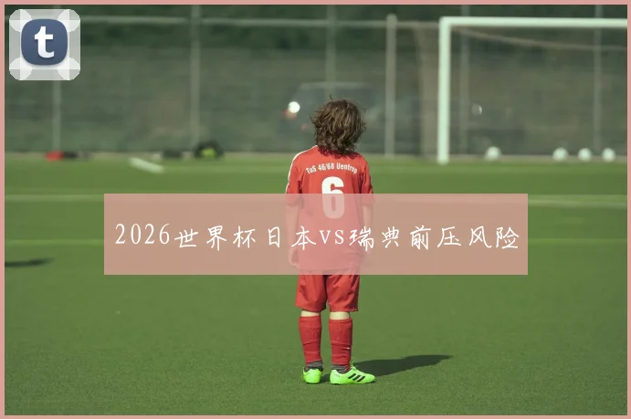 2026世界杯日本vs瑞典前压风险