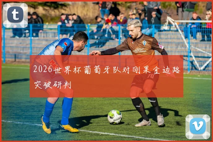 2026世界杯葡萄牙队对刚果金边路突破研判