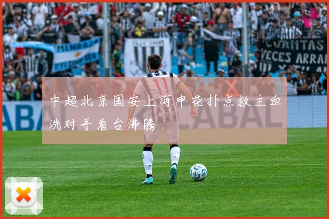 中超北京国安上海申花扑点救主血洗对手看台沸腾