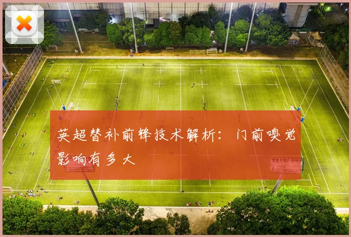 英超替补前锋技术解析:门前嗅觉影响有多大