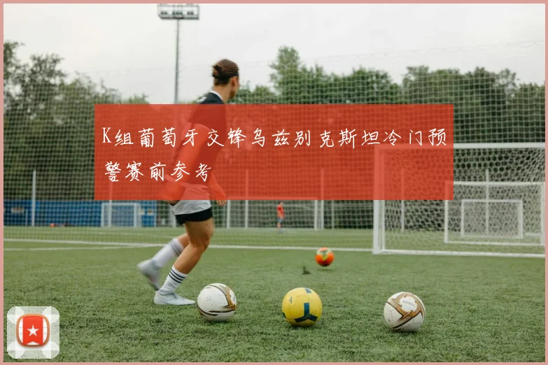 K组葡萄牙交锋乌兹别克斯坦冷门预警赛前参考