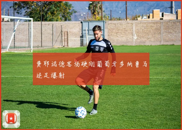 费耶诺德客场硬刚葡萄牙多纳鲁马逆足爆射