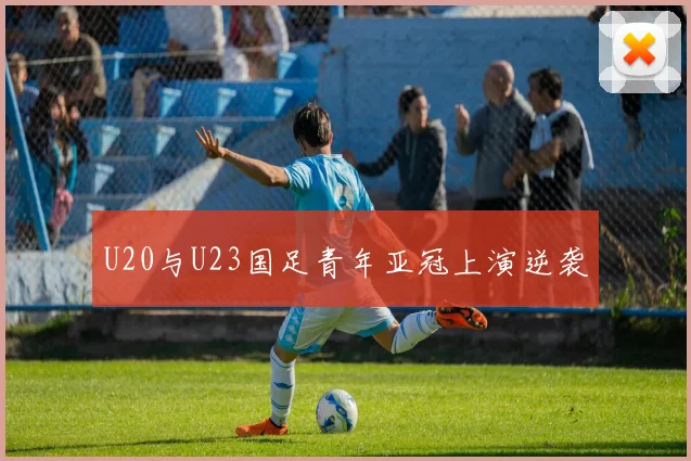 U20与U23国足青年亚冠上演逆袭