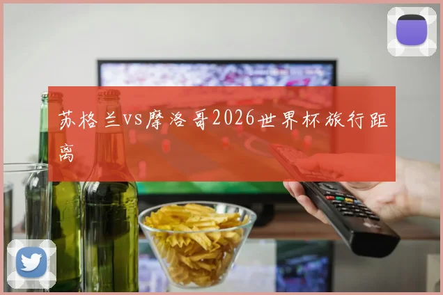 苏格兰vs摩洛哥2026世界杯旅行距离