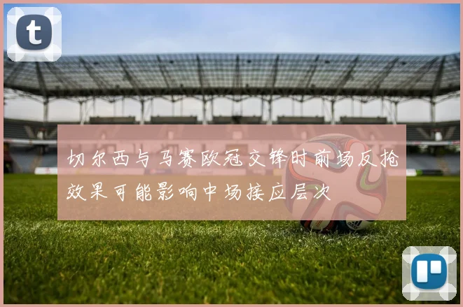 切尔西与马赛欧冠交锋时前场反抢效果可能影响中场接应层次