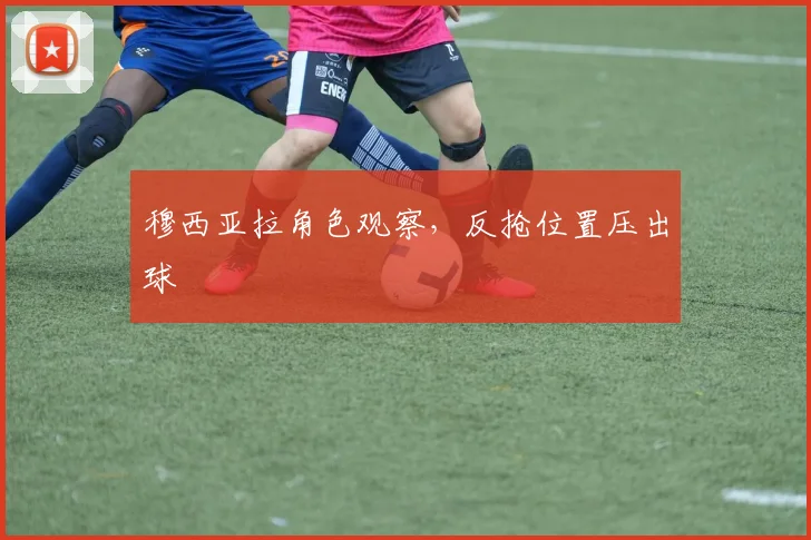 穆西亚拉角色观察，反抢位置压出球