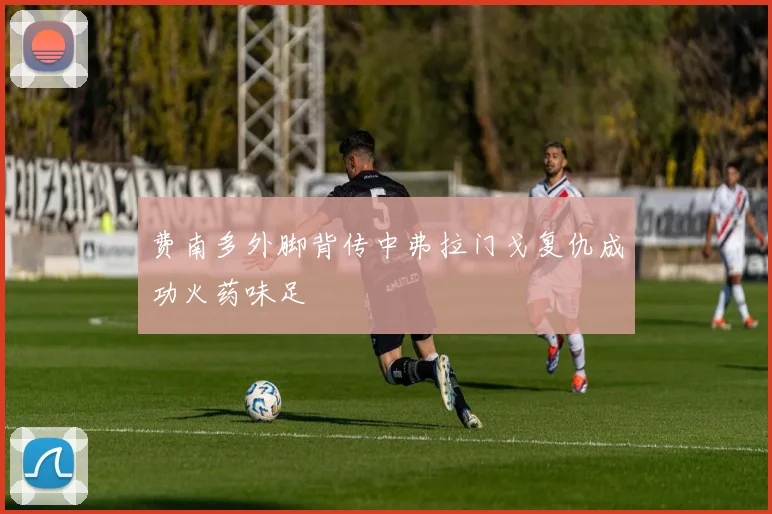 费南多外脚背传中弗拉门戈复仇成功火药味足