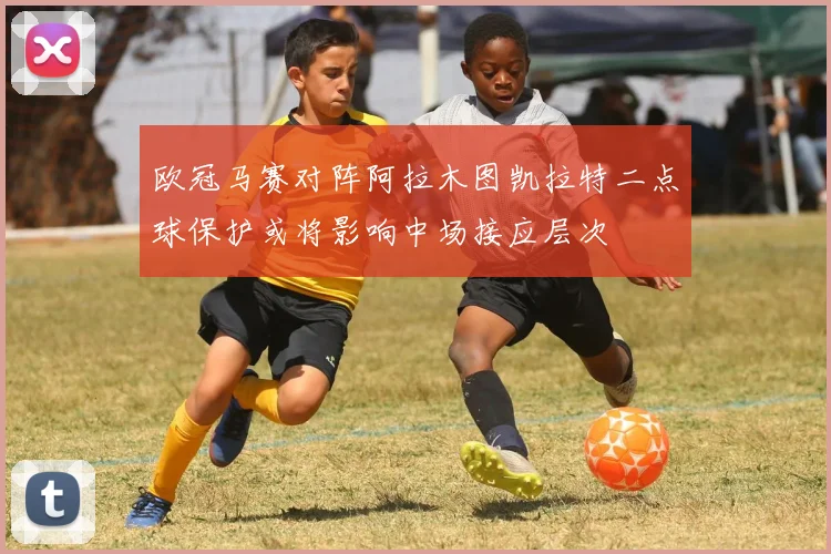 欧冠马赛对阵阿拉木图凯拉特二点球保护或将影响中场接应层次
