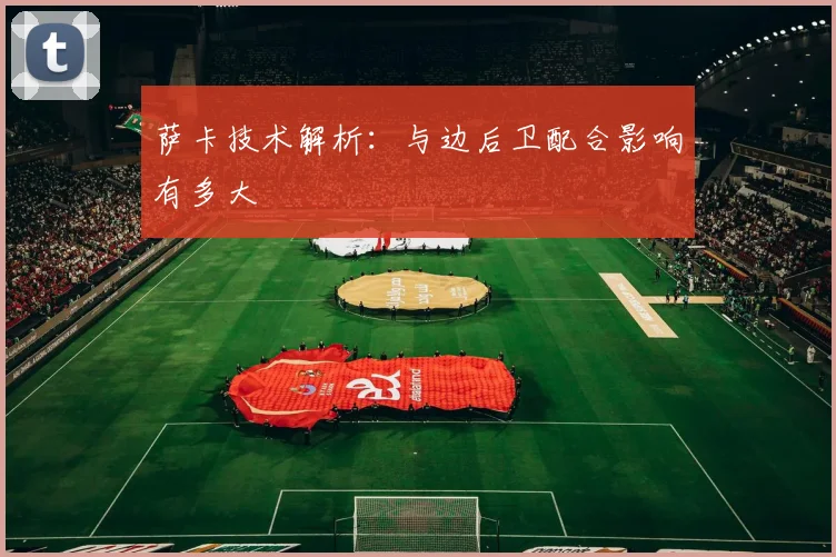 萨卡技术解析：与边后卫配合影响有多大