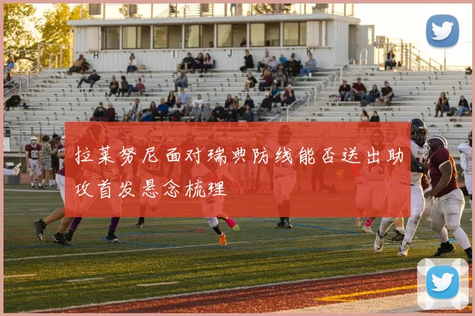 拉莱努尼面对瑞典防线能否送出助攻首发悬念梳理