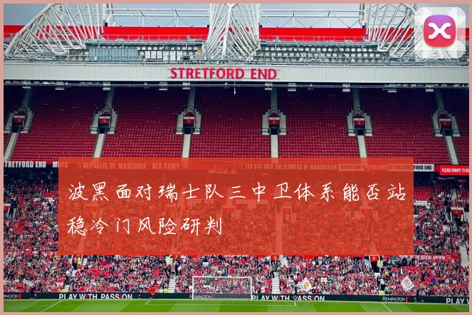 波黑面对瑞士队三中卫体系能否站稳冷门风险研判