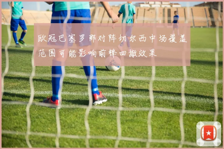 欧冠巴塞罗那对阵切尔西中场覆盖范围可能影响前锋回撤效果
