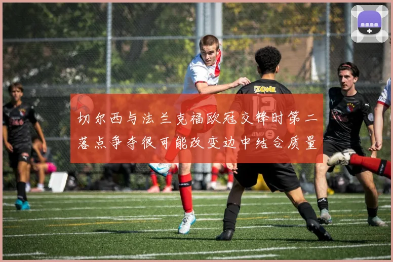 切尔西与法兰克福欧冠交锋时第二落点争夺很可能改变边中结合质量