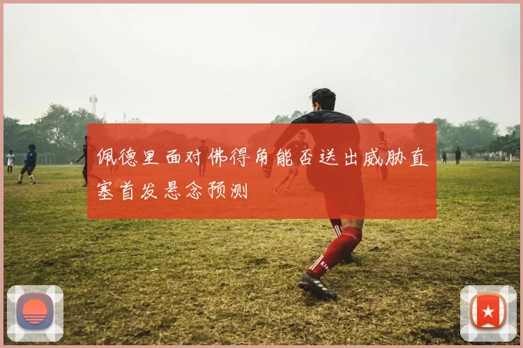 佩德里面对佛得角能否送出威胁直塞首发悬念预测