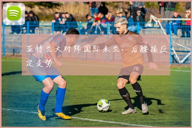 亚特兰大对阵国际米兰，后腰接应定走势